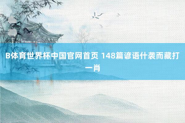 B体育世界杯中国官网首页 148篇谚语什袭而藏打一肖