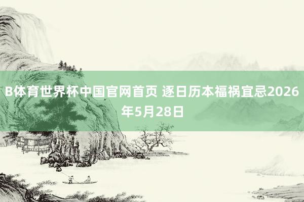 B体育世界杯中国官网首页 逐日历本福祸宜忌2026年5月28日