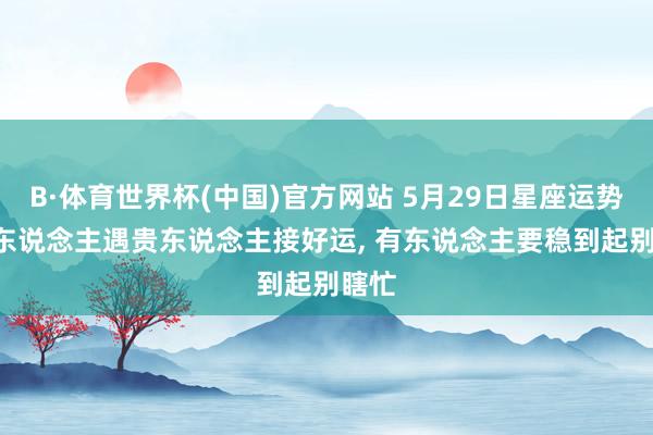 B·体育世界杯(中国)官方网站 5月29日星座运势: 有东说念主遇贵东说念主接好运， 有东说念主要稳到起别瞎忙