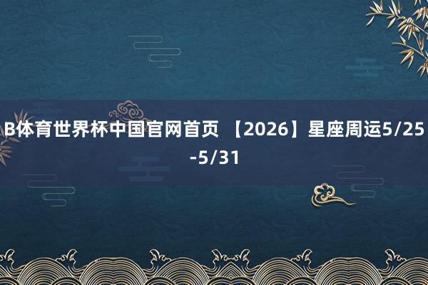 B体育世界杯中国官网首页 【2026】星座周运5/25-5/31