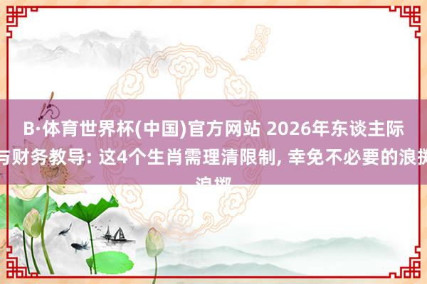 B·体育世界杯(中国)官方网站 2026年东谈主际与财务教导: 这4个生肖需理清限制， 幸免不必要的浪掷