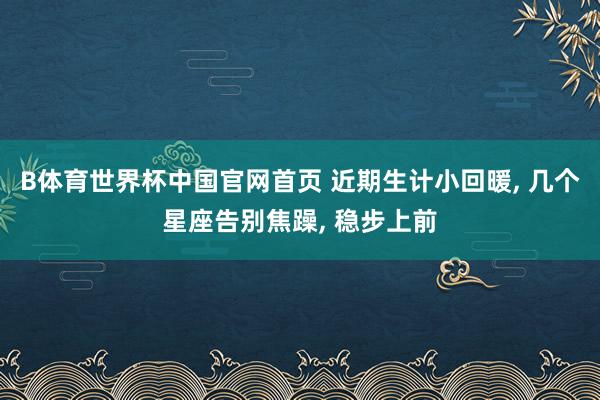 B体育世界杯中国官网首页 近期生计小回暖， 几个星座告别焦躁， 稳步上前