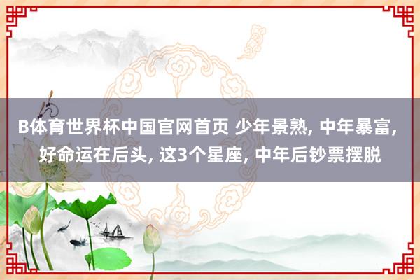 B体育世界杯中国官网首页 少年景熟， 中年暴富， 好命运在后头， 这3个星座， 中年后钞票摆脱