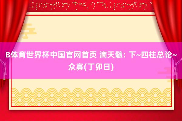 B体育世界杯中国官网首页 滴天髓: 下~四柱总论~众寡(丁卯日)