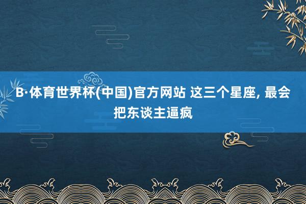 B·体育世界杯(中国)官方网站 这三个星座，<a href=