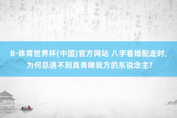 B·体育世界杯(中国)官方网站 八字看婚配走时， 为何总遇不到真青睐我方的东说念主?
