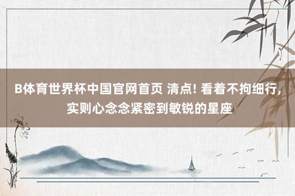 B体育世界杯中国官网首页 清点! 看着不拘细行， 实则心念念紧密到敏锐的星座