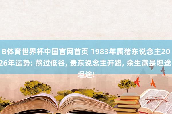 B体育世界杯中国官网首页 1983年属猪东说念主2026年运势: 熬过低谷， 贵东说念主开路， 余生满是坦途!