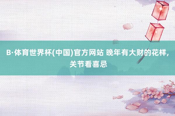 B·体育世界杯(中国)官方网站 晚年有大财的花样， 关节看喜忌