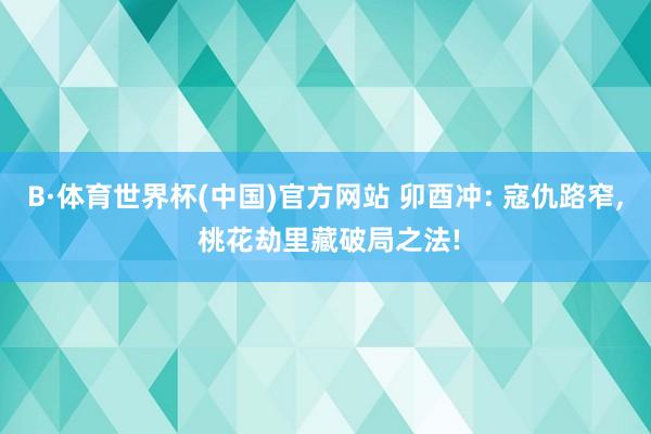 B·体育世界杯(中国)官方网站 卯酉冲: 寇仇路窄， 桃花劫里藏破局之法!