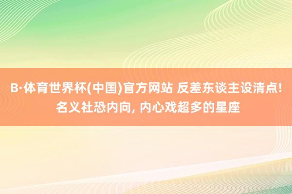 B·体育世界杯(中国)官方网站 反差东谈主设清点! 名义社恐内向， 内心戏超多的星座