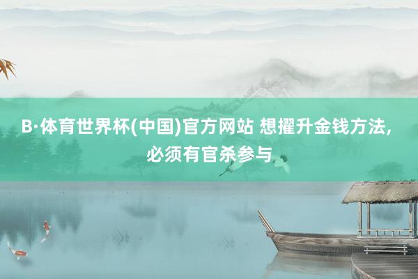 B·体育世界杯(中国)官方网站 想擢升金钱方法， 必须有官杀参与