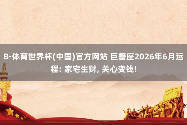 B·体育世界杯(中国)官方网站 巨蟹座2026年6月运程: 家宅生财， 关心变钱!