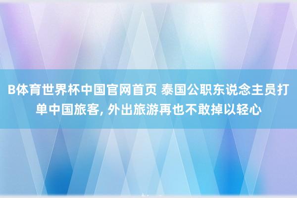 B体育世界杯中国官网首页 泰国公职东说念主员打单中国旅客， 外出旅游再也不敢掉以轻心