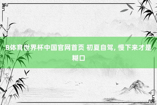 B体育世界杯中国官网首页 初夏自驾， 慢下来才是糊口