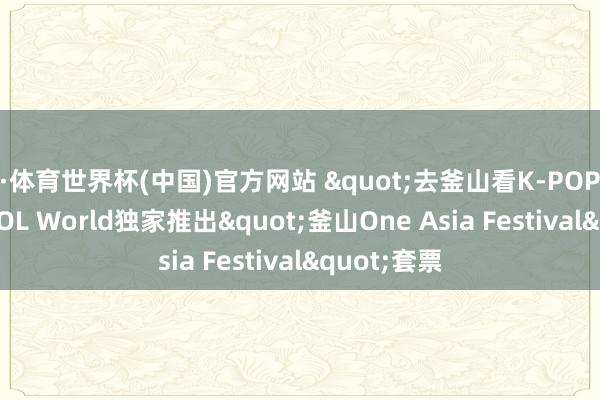 B·体育世界杯(中国)官方网站 "去釜山看K-POP! " NOL World独家推出"釜山One Asia Festival"套票