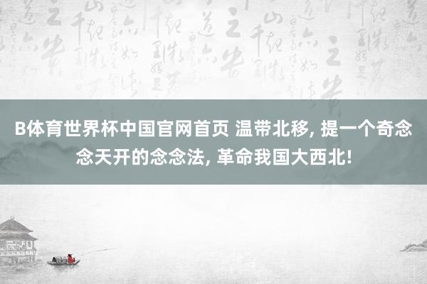 B体育世界杯中国官网首页 温带北移, 提一个奇念念天开的念念法, 革命我国大西北!