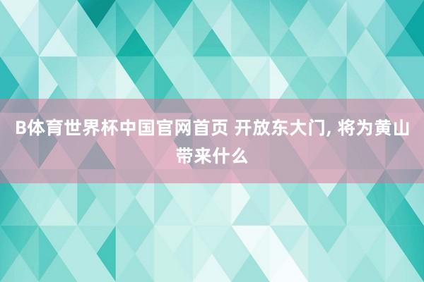 B体育世界杯中国官网首页 开放东大门， 将为黄山带来什么