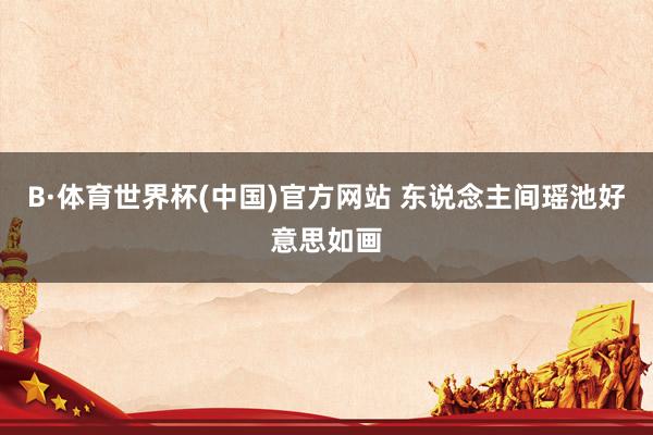 B·体育世界杯(中国)官方网站 东说念主间瑶池好意思如画