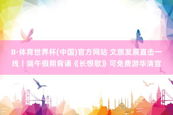 B·体育世界杯(中国)官方网站 文旅发展直击一线丨端午假期背诵《长恨歌》可免费游华清宫