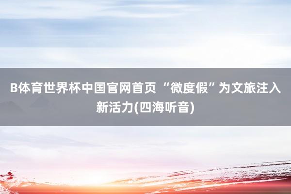 B体育世界杯中国官网首页 “微度假”为文旅注入新活力(四海听音)