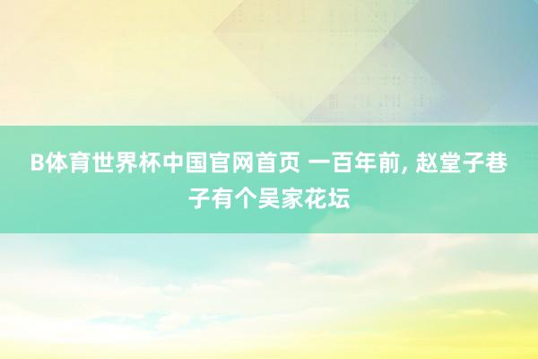 B体育世界杯中国官网首页 一百年前， 赵堂子巷子有个吴家花坛
