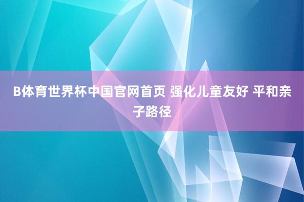B体育世界杯中国官网首页 强化儿童友好 平和亲子路径