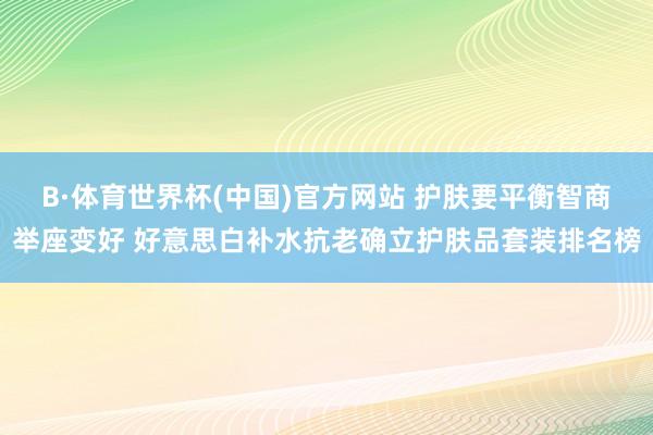 B·体育世界杯(中国)官方网站 护肤要平衡智商举座变好 好意思白补水抗老确立护肤品套装排名榜
