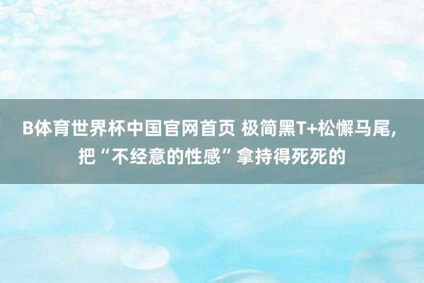 B体育世界杯中国官网首页 极简黑T+松懈马尾，<a href=