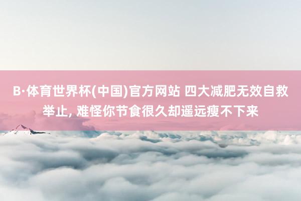 B·体育世界杯(中国)官方网站 四大减肥无效自救举止, 难怪你节食很久却遥远瘦不下来