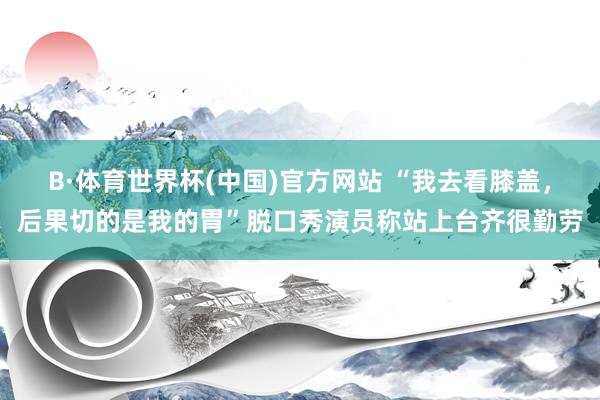 B·体育世界杯(中国)官方网站 “我去看膝盖，后果切的是我的胃”脱口秀演员称站上台齐很勤劳