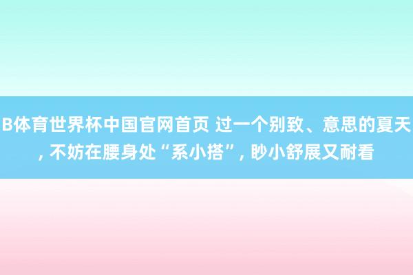 B体育世界杯中国官网首页 过一个别致、意思的夏天， 不妨在腰身处“系小搭”， 眇小舒展又耐看