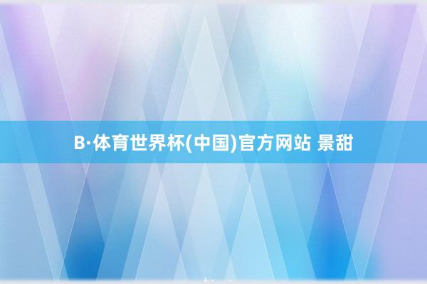 B·体育世界杯(中国)官方网站 景甜