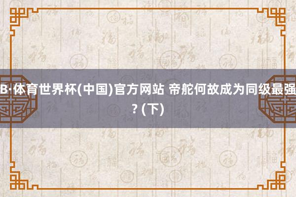 B·体育世界杯(中国)官方网站 帝舵何故成为同级最强? (下)