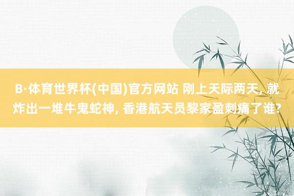 B·体育世界杯(中国)官方网站 刚上天际两天， 就炸出一堆牛鬼蛇神， 香港航天员黎家盈刺痛了谁?