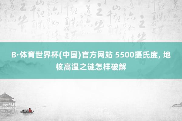 B·体育世界杯(中国)官方网站 5500摄氏度， 地核高温之谜怎样破解