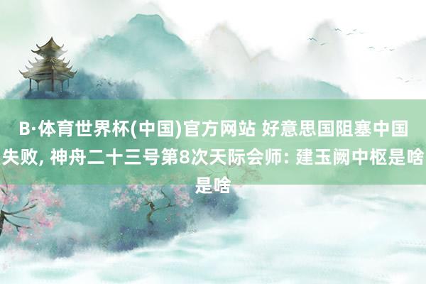 B·体育世界杯(中国)官方网站 好意思国阻塞中国失败, 神舟二十三号第8次天际会师: 建玉阙中枢是啥