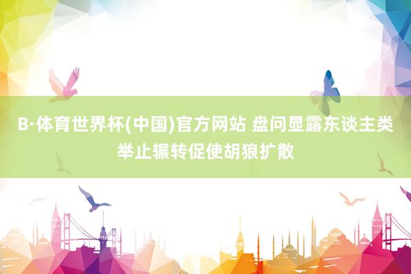 B·体育世界杯(中国)官方网站 盘问显露东谈主类举止辗转促使胡狼扩散