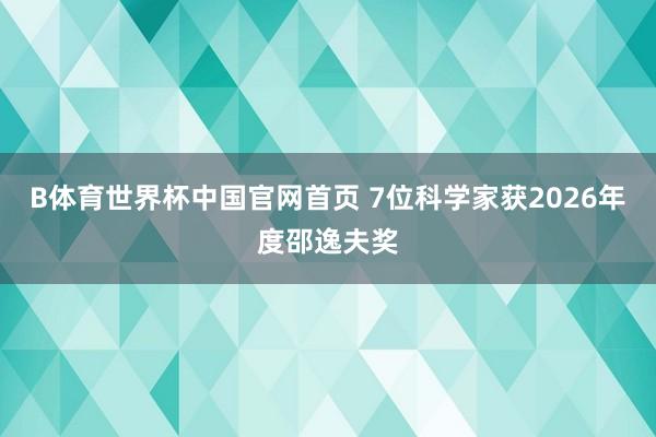 B体育世界杯中国官网首页 7位科学家获2026年度邵逸夫奖