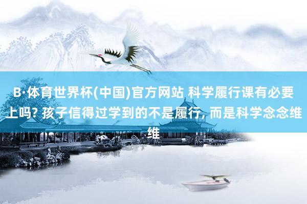 B·体育世界杯(中国)官方网站 科学履行课有必要上吗? 孩子信得过学到的不是履行， 而是科学念念维