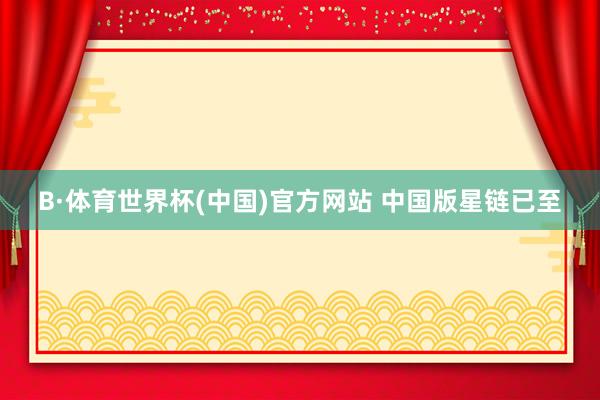 B·体育世界杯(中国)官方网站 中国版星链已至