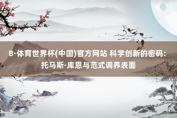 B·体育世界杯(中国)官方网站 科学创新的密码: 托马斯·库恩与范式调养表面