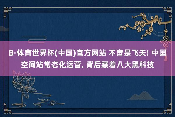 B·体育世界杯(中国)官方网站 不啻是飞天! 中国空间站常态化运营， 背后藏着八大黑科技