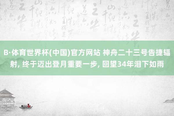 B·体育世界杯(中国)官方网站 神舟二十三号告捷辐射， 终于迈出登月重要一步， 回望34年泪下如雨