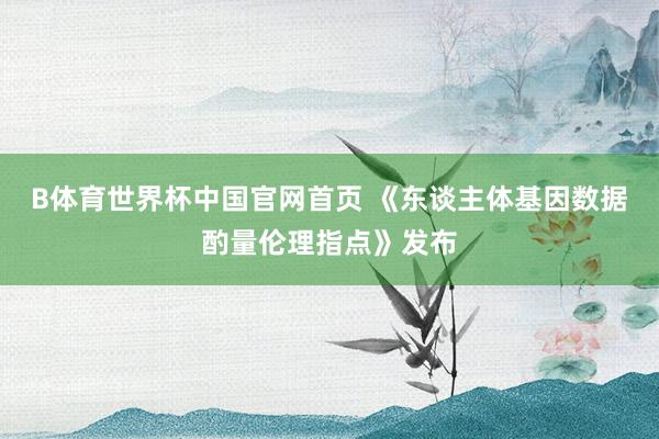 B体育世界杯中国官网首页 《东谈主体基因数据酌量伦理指点》发布