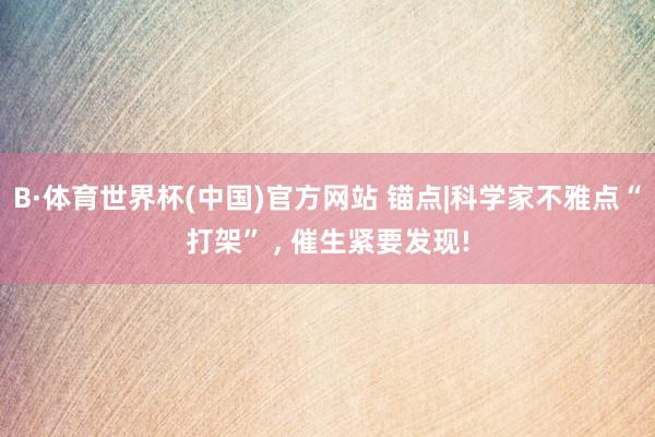 B·体育世界杯(中国)官方网站 锚点|科学家不雅点“打架” ， 催生紧要发现!