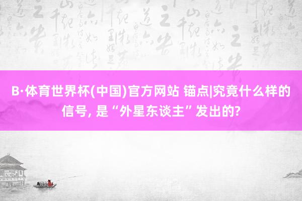 B·体育世界杯(中国)官方网站 锚点|究竟什么样的信号， 是“外星东谈主”发出的?