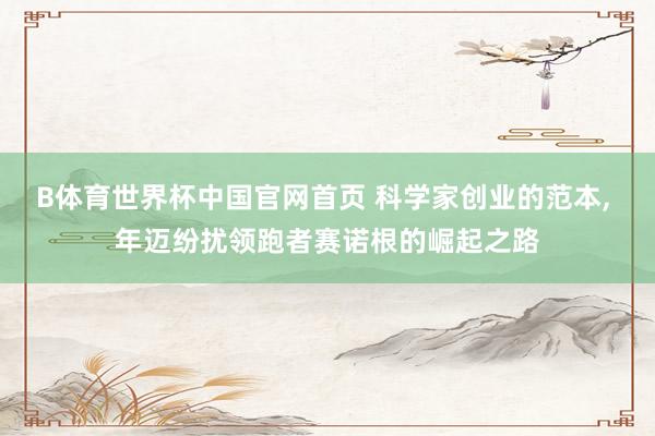 B体育世界杯中国官网首页 科学家创业的范本， 年迈纷扰领跑者赛诺根的崛起之路