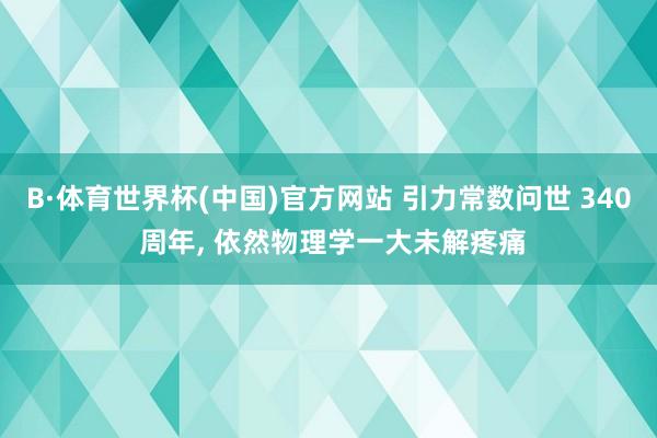 B·体育世界杯(中国)官方网站 引力常数问世 340 周年， 依然物理学一大未解疼痛