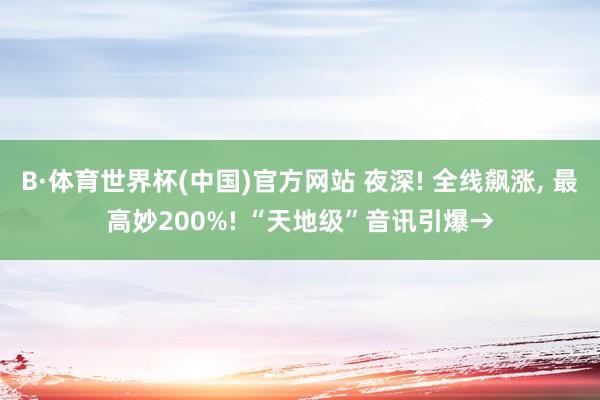 B·体育世界杯(中国)官方网站 夜深! 全线飙涨， 最高妙200%! “天地级”音讯引爆→